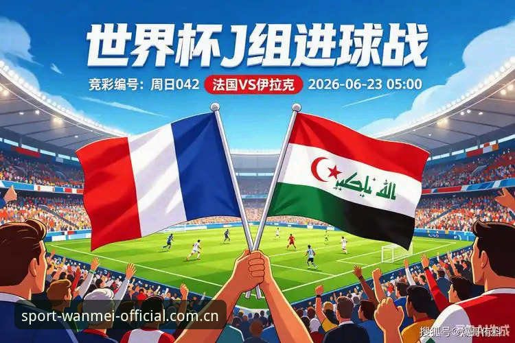 法国3-0伊拉克背后的战术重组，德尚言论全解析与观赛数据体验评测